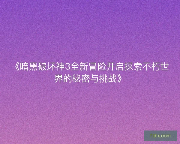《暗黑破坏神3全新冒险开启探索不朽世界的秘密与挑战》
