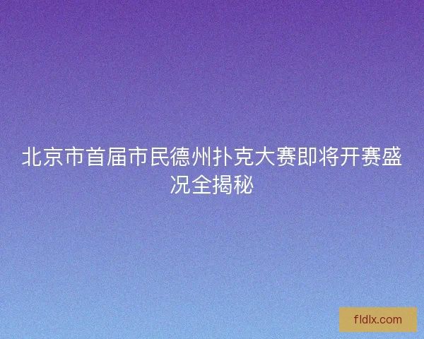 北京市首届市民德州扑克大赛即将开赛盛况全揭秘
