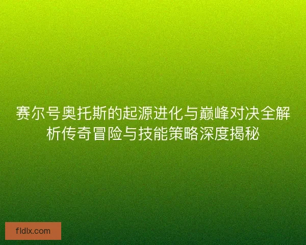 赛尔号奥托斯的起源进化与巅峰对决全解析传奇冒险与技能策略深度揭秘