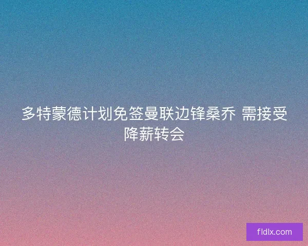 多特蒙德计划免签曼联边锋桑乔 需接受降薪转会