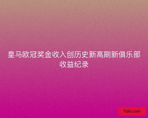 皇马欧冠奖金收入创历史新高刷新俱乐部收益纪录