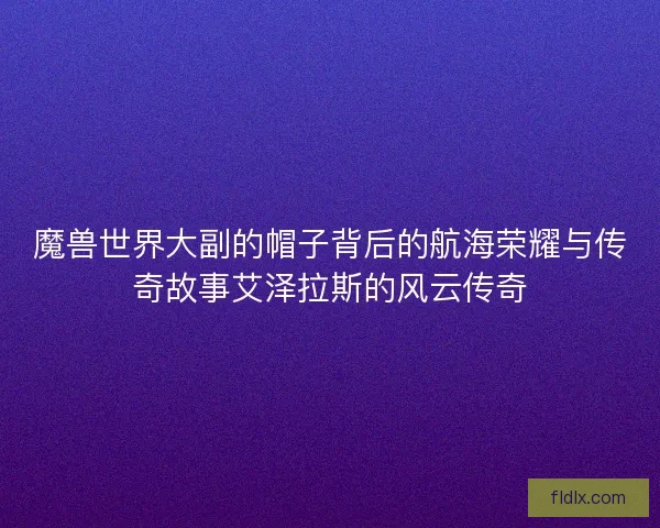 魔兽世界大副的帽子背后的航海荣耀与传奇故事艾泽拉斯的风云传奇