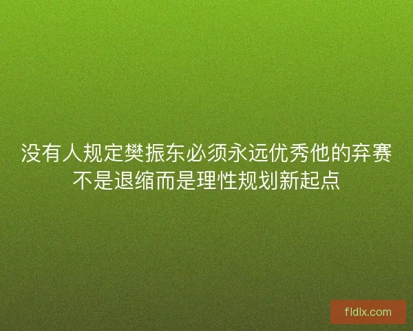 没有人规定樊振东必须永远优秀他的弃赛不是退缩而是理性规划新起点