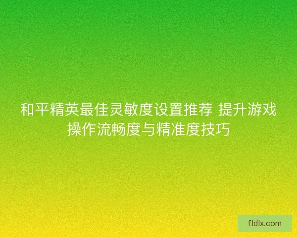 和平精英最佳灵敏度设置推荐 提升游戏操作流畅度与精准度技巧
