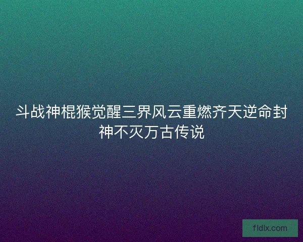 斗战神棍猴觉醒三界风云重燃齐天逆命封神不灭万古传说