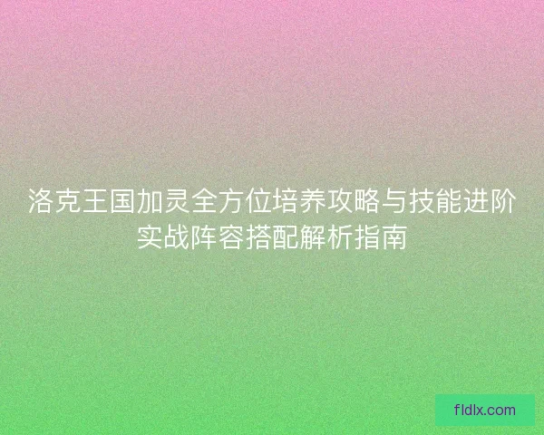 洛克王国加灵全方位培养攻略与技能进阶实战阵容搭配解析指南