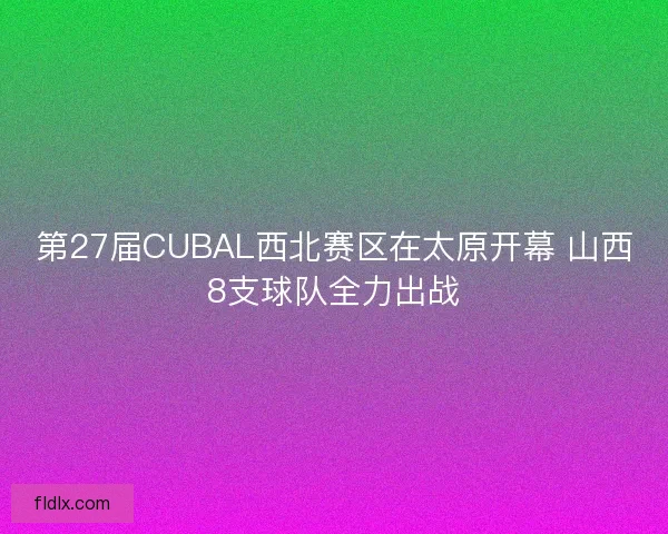 第27届CUBAL西北赛区在太原开幕 山西8支球队全力出战