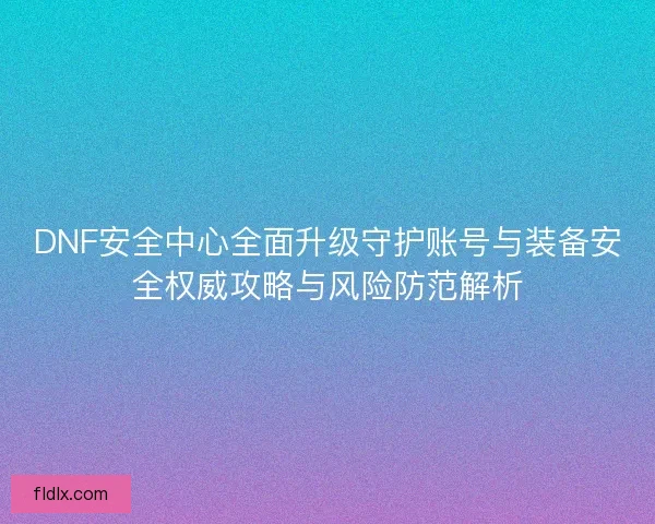 DNF安全中心全面升级守护账号与装备安全权威攻略与风险防范解析