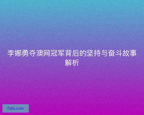李娜勇夺澳网冠军背后的坚持与奋斗故事解析