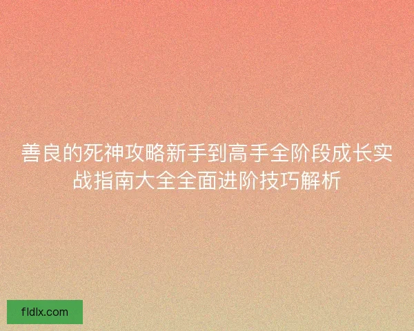 善良的死神攻略新手到高手全阶段成长实战指南大全全面进阶技巧解析